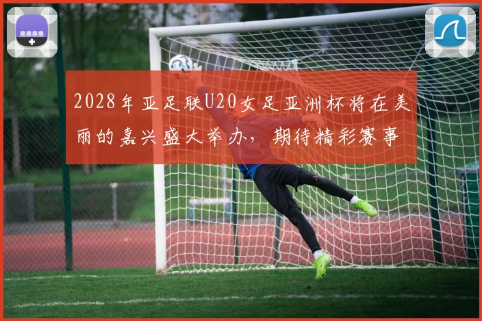 2028年亚足联U20女足亚洲杯将在美丽的嘉兴盛大举办，期待精彩赛事来临