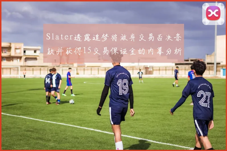 Slater透露追梦将放弃交易否决条款并获得15交易保证金的内幕分析